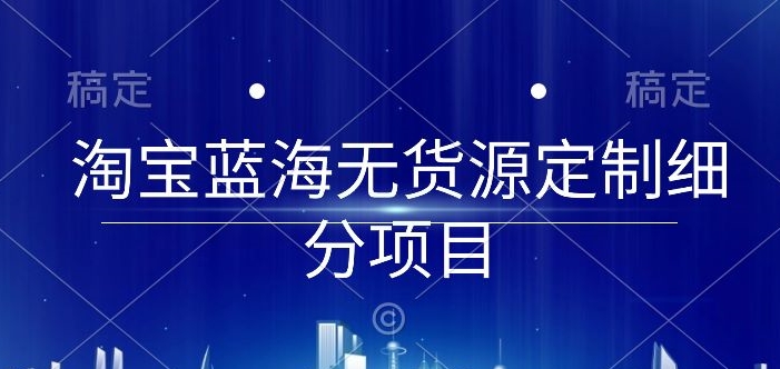 淘宝蓝海无货源定制细分项目,从0到起店实操全流程-AIGC资源中心