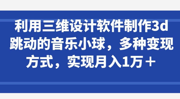 利用三维设计软件制作3d跳动的音乐小球,多种变现方式,实现月入1万+-AIGC资源中心