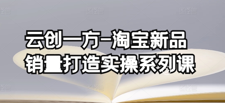 云创一方-淘宝新品销量打造实操系列课,基础销量打造(4课程)+补单渠道分析(4课程)-AIGC资源中心