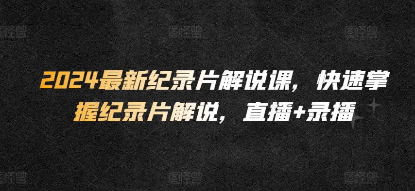 2024最新纪录片解说课,快速掌握纪录片解说,直播+录播-AIGC资源中心