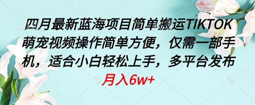 四月最新蓝海项目,简单搬运TIKTOK萌宠视频,操作简单方便,仅需一部手机-AIGC资源中心