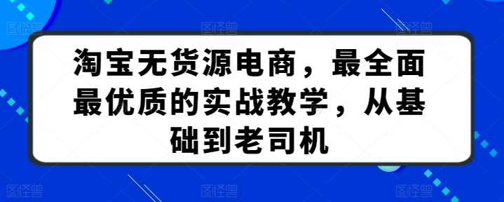 淘宝无货源电商,最全面最优质的实战教学,从基础到老司机-AIGC资源中心