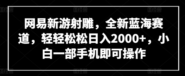 网易新游射雕,全新蓝海赛道,轻轻松松日入2000+,小白一部手机即可操作-AIGC资源中心