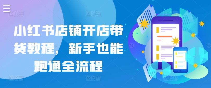 小红书店铺开店带货教程,新手也能跑通全流程-AIGC资源中心