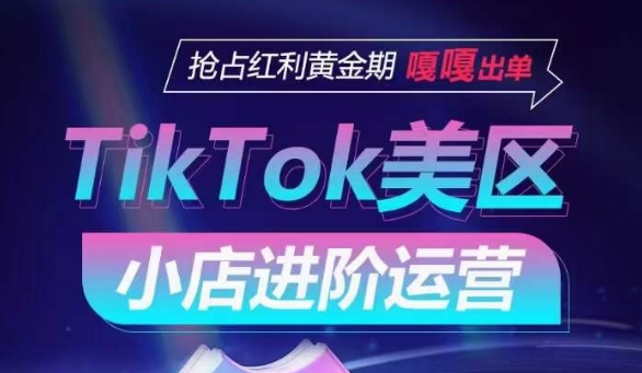 TikTokShop美区小店进阶运营,抢占红利黄金期嘎嘎出单-AIGC资源中心
