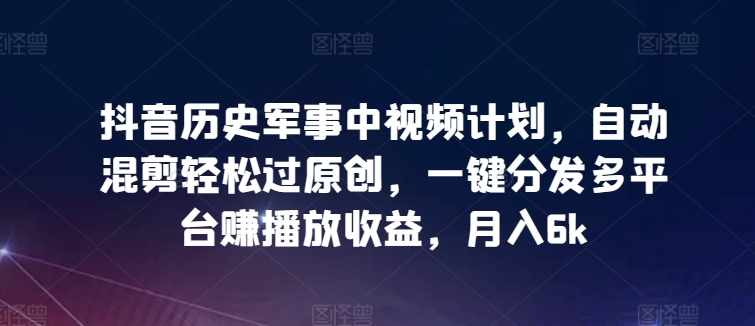 抖音历史军事中视频计划,自动混剪轻松过原创,一键分发多平台赚播放收益,月入6k-AIGC资源中心