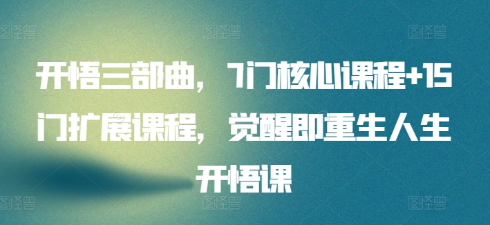 开悟三部曲,7门核心课程+15门扩展课程,觉醒即重生人生开悟课-AIGC资源中心