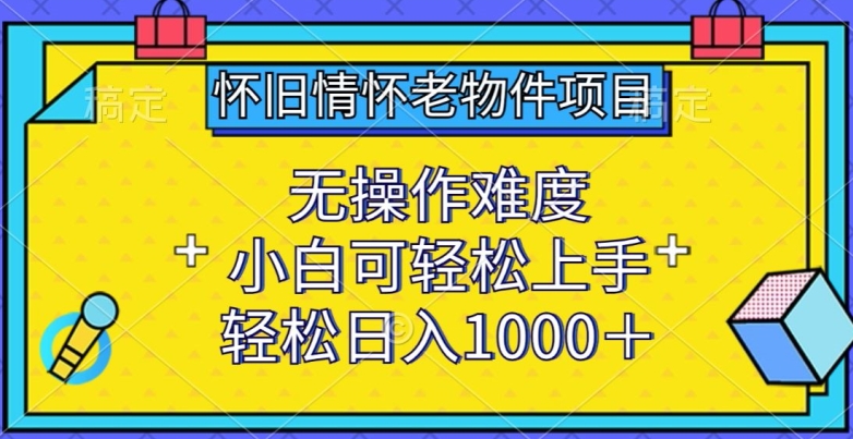 怀旧情怀老物件项目,无操作难度,小白可轻松上手,轻松日入1000+-AIGC资源中心