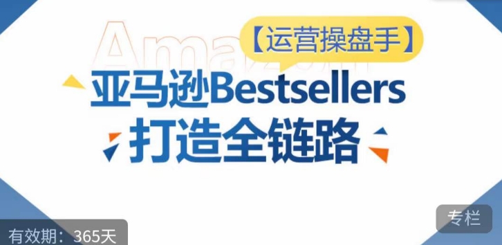 运营操盘手!亚马逊Bestsellers打造全链路,选品、Listing、广告投放全链路进阶优化-AIGC资源中心
