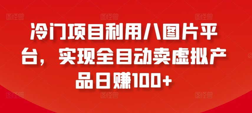 冷门项目利用八图片平台,实现全目动卖虚拟产品日赚100+-AIGC资源中心