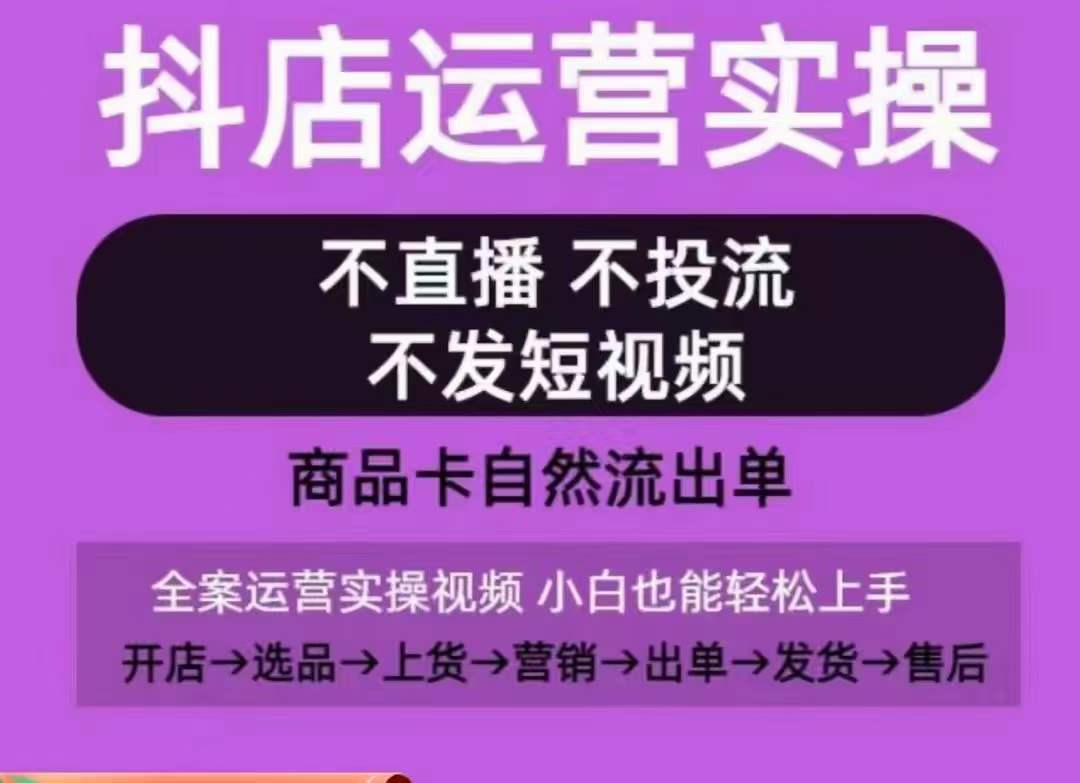 抖店运营实操课,从0-1起店视频全实操,不直播、不投流、不发短视频,商品卡自然流出单-AIGC资源中心