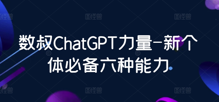 数叔ChatGPT力量-新个体必备六种能力-AIGC资源中心