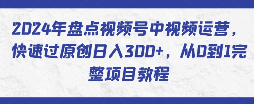 2024年盘点视频号中视频运营,快速过原创日入300+,从0到1完整项目教程-AIGC资源中心