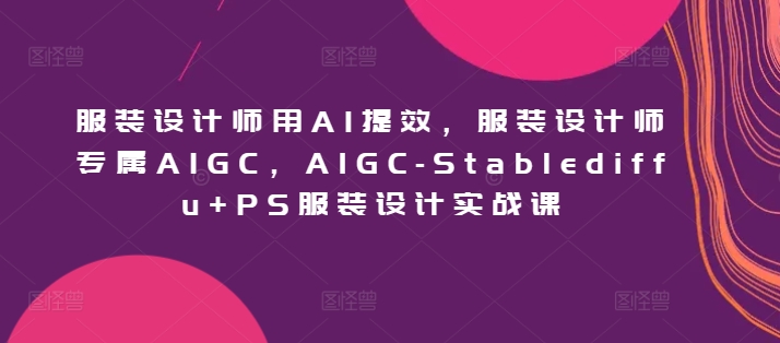 服装设计师用AI提效,服装设计师专属AIGC,AIGC-Stablediffu+PS服装设计实战课-AIGC资源中心
