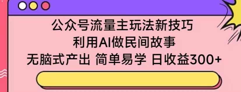 公众号流量主玩法新技巧,利用AI做民间故事,无脑式产出,简单易学,日收益300+-AIGC资源中心