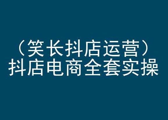 笑长抖店运营,抖店电商全套实操,抖音小店电商培训-AIGC资源中心