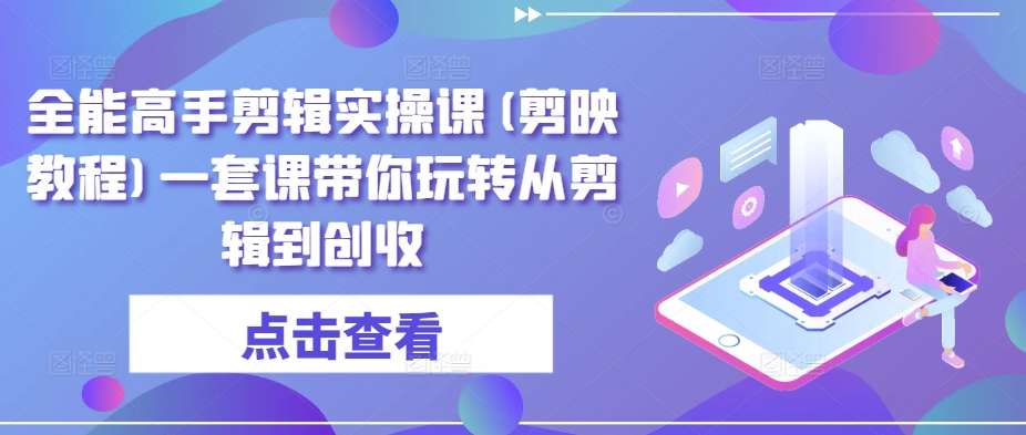 全能高手剪辑实操课(剪映教程)一套课带你玩转从剪辑到创收-AIGC资源中心