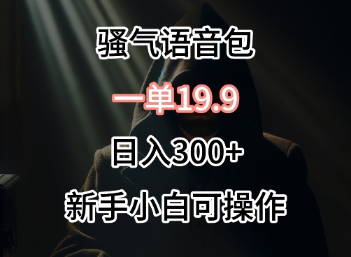 0成本卖骚气语音包,一单19.9.日入300+-AIGC资源中心