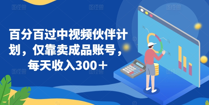 百分百过中视频伙伴计划,仅靠卖成品账号,每天收入300＋-AIGC资源中心