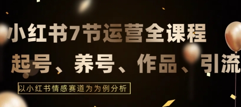 7节小红书运营实战全教程,结合最新情感赛道,打通小红书运营全流程-AIGC资源中心
