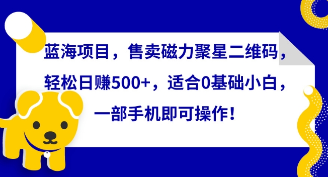 蓝海项目,售卖磁力聚星二维码,轻松日赚500+,适合0基础小白,一部手机即可操作-AIGC资源中心
