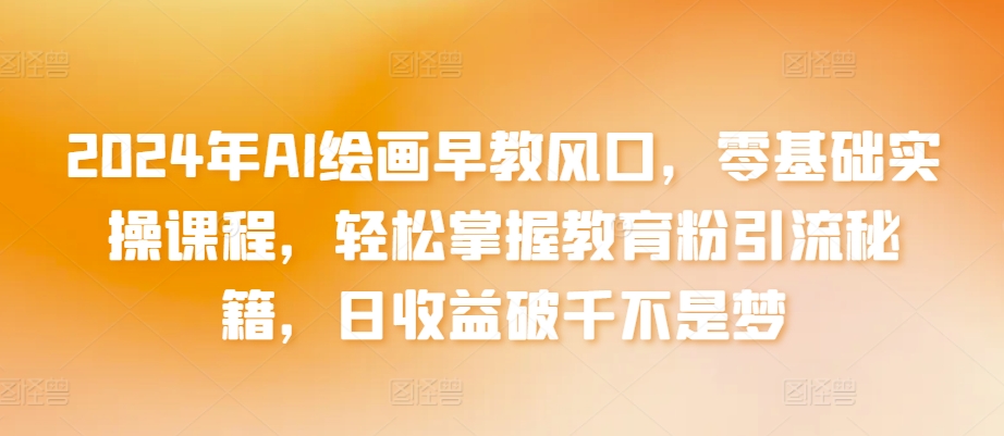 2024年AI绘画早教风口,零基础实操课程,轻松掌握教育粉引流秘籍,日收益破千不是梦-AIGC资源中心