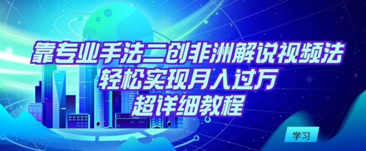 靠专业手法二创非洲解说视频玩法,轻松实现月入过万,超详细教程-AIGC资源中心