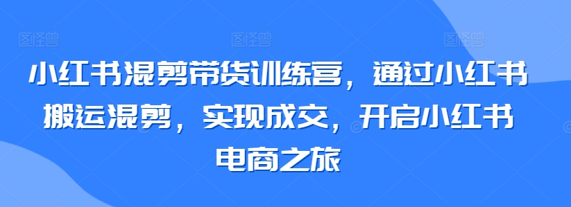 小红书混剪带货训练营,通过小红书搬运混剪,实现成交,开启小红书电商之旅-AIGC资源中心