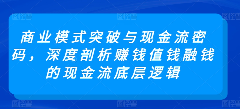 商业模式突破与现金流密码,深度剖析赚钱值钱融钱的现金流底层逻辑-AIGC资源中心