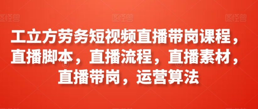 工立方劳务短视频直播带岗课程,直播脚本,直播流程,直播素材,直播带岗,运营算法-AIGC资源中心