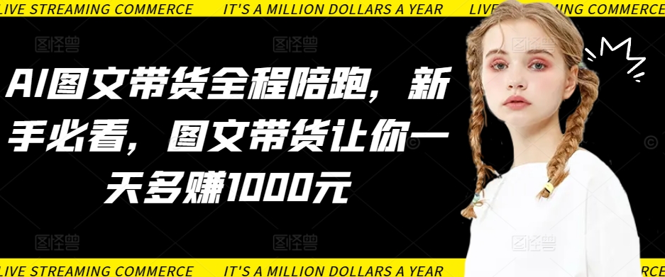 AI图文带货全程陪跑,新手必看,图文带货让你一天多赚1000元-AIGC资源中心