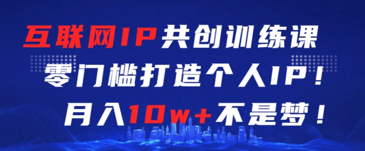 互联网IP共创训练课,零门槛零基础打造个人IP,月入10w+不是梦-AIGC资源中心
