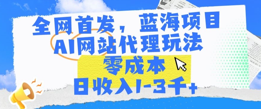 全网首发,蓝海项目,AI网站代理玩法,零成本日收入1-3千+-AIGC资源中心