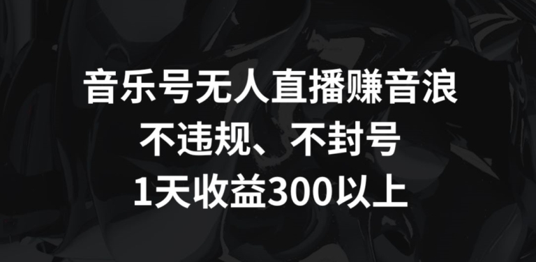 音乐号无人直播赚音浪,不违规、不封号,1天收益300+-AIGC资源中心