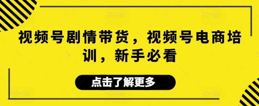 视频号剧情带货,视频号电商培训,新手必看-AIGC资源中心