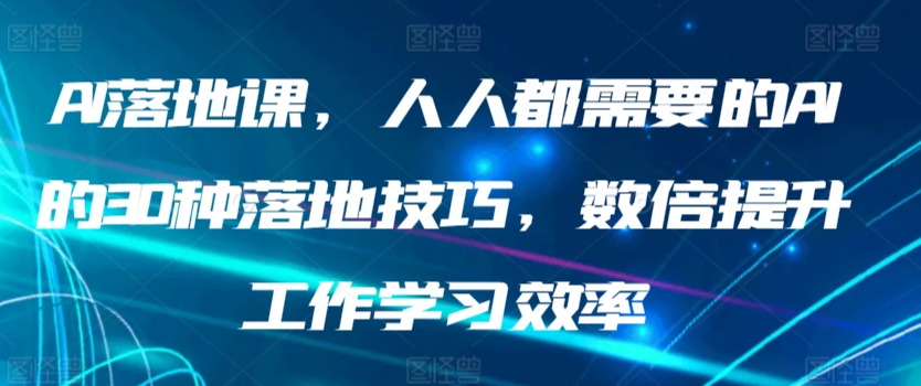 AI落地课,人人都需要的AI的30种落地技巧,数倍提升工作学习效率-AIGC资源中心