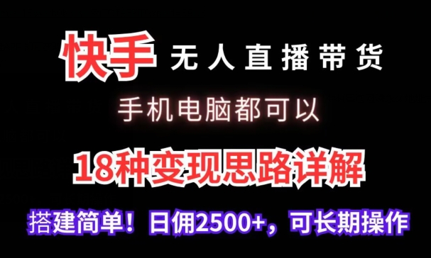 快手无人直播带货,手机电脑都可以,18种变现思路详解,搭建简单日佣2500+-AIGC资源中心