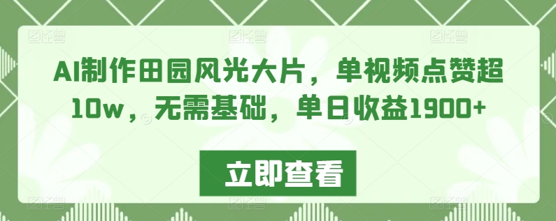 AI制作田园风光大片,单视频点赞超10w,无需基础,单日收益1900+-AIGC资源中心