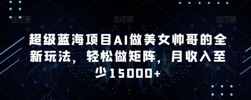 超级蓝海项目AI做美女帅哥的全新玩法,轻松做矩阵,月收入至少15000+-AIGC资源中心