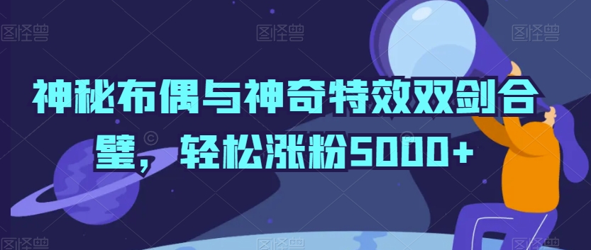 神秘布偶与神奇特效双剑合璧,轻松涨粉5000+-AIGC资源中心