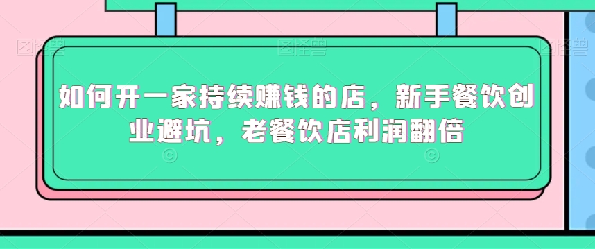 如何开一家持续赚钱的店,新手餐饮创业避坑,老餐饮店利润翻倍-AIGC资源中心