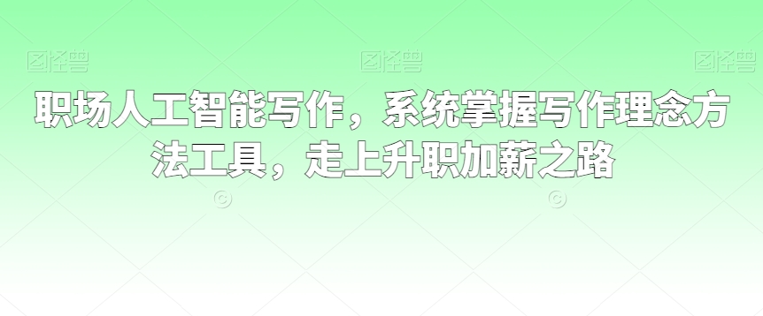 职场人工智能写作,系统掌握写作理念方法工具,走上升职加薪之路-AIGC资源中心