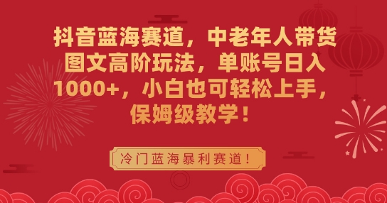 抖音蓝海赛道,中老年人带货图文高阶玩法,单账号日入1000+,小白也可轻松上手,保姆级教学-AIGC资源中心