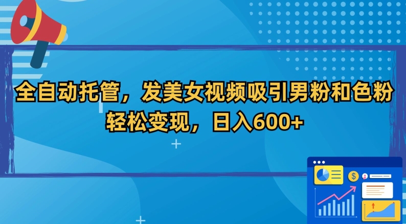 全自动托管,发美女视频吸引男粉和色粉,轻松变现,日入600+-AIGC资源中心