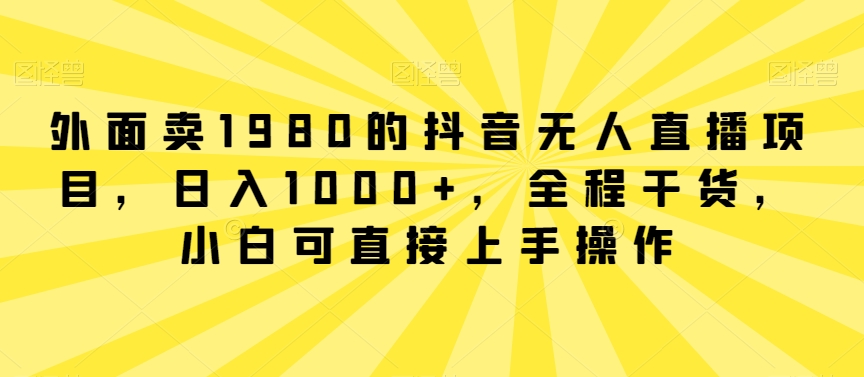 外面卖1980的抖音无人直播项目,日入1000+,全程干货,小白可直接上手操作-AIGC资源中心