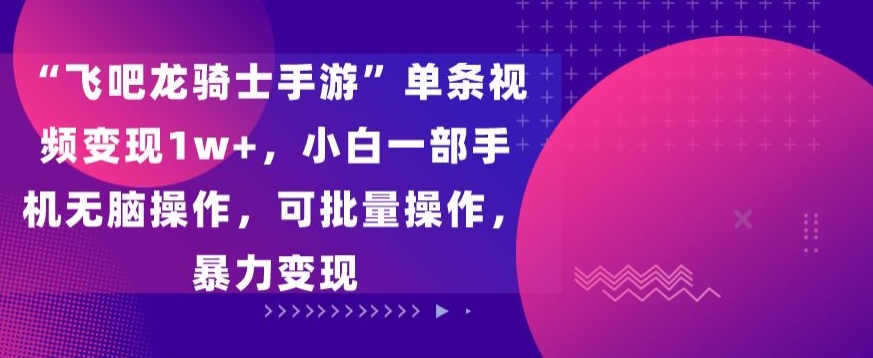 “飞吧龙骑士手游”单条视频变现1w+,小白一部手机无脑操作,可批量操作,暴力变现-AIGC资源中心