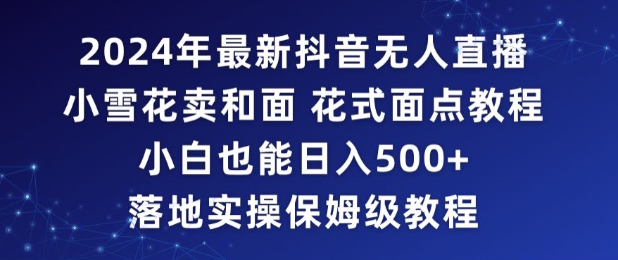 2024年抖音最新无人直播小雪花卖和面、花式面点教程小白也能日入500+落地实操保姆级教程-AIGC资源中心