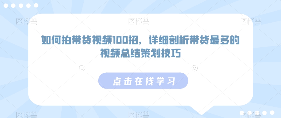 如何拍带货视频100招,详细剖析带货最多的视频总结策划技巧-AIGC资源中心