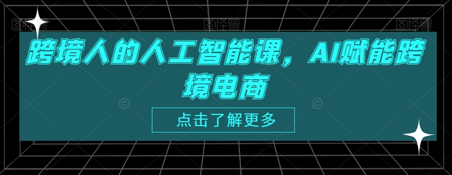 跨境人的人工智能课,AI赋能跨境电商-AIGC资源中心
