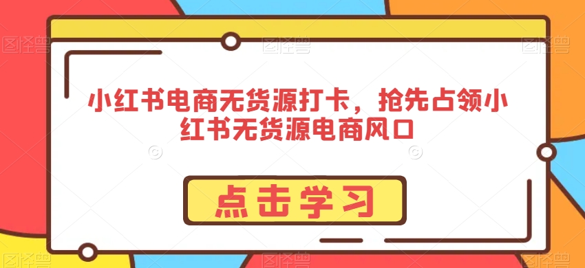 小红书电商无货源打卡,抢先占领小红书无货源电商风口-AIGC资源中心